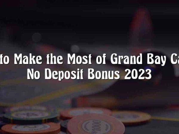 How to Make the Most of Grand Bay Casino No Deposit Bonus 2023